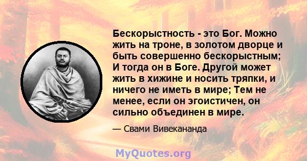 Бескорыстность - это Бог. Можно жить на троне, в золотом дворце и быть совершенно бескорыстным; И тогда он в Боге. Другой может жить в хижине и носить тряпки, и ничего не иметь в мире; Тем не менее, если он эгоистичен,