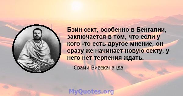 Бэйн сект, особенно в Бенгалии, заключается в том, что если у кого -то есть другое мнение, он сразу же начинает новую секту, у него нет терпения ждать.