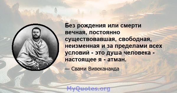 Без рождения или смерти вечная, постоянно существовавшая, свободная, неизменная и за пределами всех условий - это душа человека - настоящее я - атман.