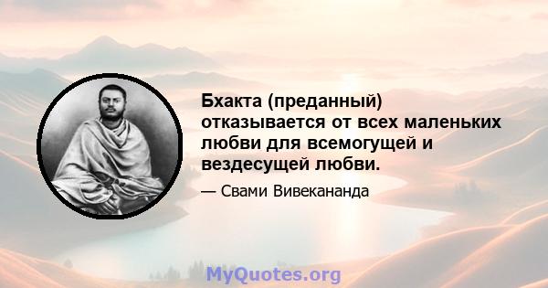 Бхакта (преданный) отказывается от всех маленьких любви для всемогущей и вездесущей любви.