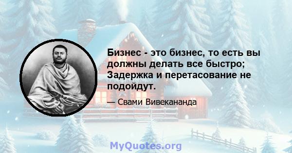 Бизнес - это бизнес, то есть вы должны делать все быстро; Задержка и перетасование не подойдут.