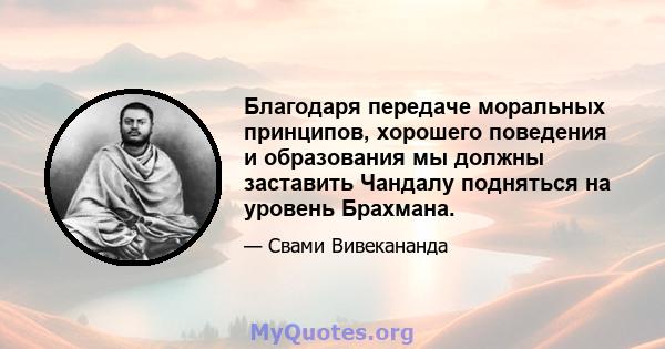 Благодаря передаче моральных принципов, хорошего поведения и образования мы должны заставить Чандалу подняться на уровень Брахмана.