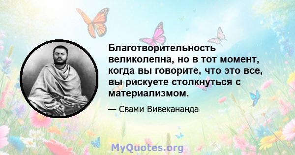 Благотворительность великолепна, но в тот момент, когда вы говорите, что это все, вы рискуете столкнуться с материализмом.