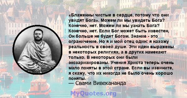 «Блаженны чистые в сердце, потому что они увидят Бога». Можем ли мы увидеть Бога? Конечно, нет. Можем ли мы узнать Бога? Конечно, нет. Если Бог может быть известен, Он больше не будет Богом. Знание - это ограничение. Но 