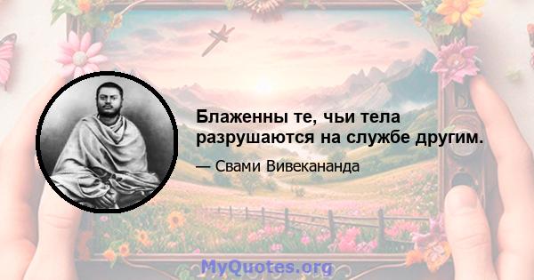 Блаженны те, чьи тела разрушаются на службе другим.