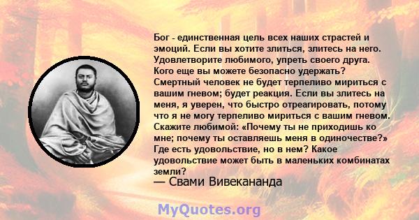 Бог - единственная цель всех наших страстей и эмоций. Если вы хотите злиться, злитесь на него. Удовлетворите любимого, упреть своего друга. Кого еще вы можете безопасно удержать? Смертный человек не будет терпеливо