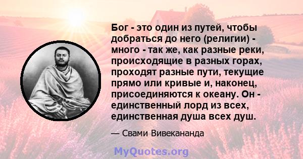 Бог - это один из путей, чтобы добраться до него (религии) - много - так же, как разные реки, происходящие в разных горах, проходят разные пути, текущие прямо или кривые и, наконец, присоединяются к океану. Он -