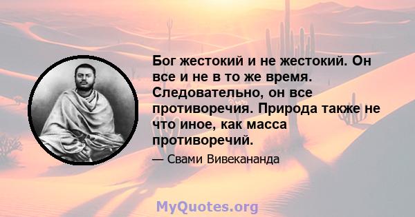 Бог жестокий и не жестокий. Он все и не в то же время. Следовательно, он все противоречия. Природа также не что иное, как масса противоречий.