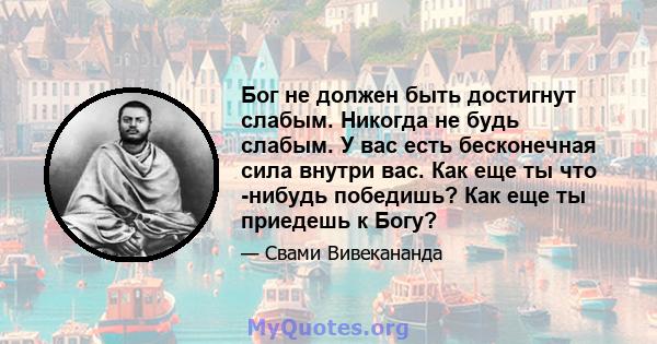 Бог не должен быть достигнут слабым. Никогда не будь слабым. У вас есть бесконечная сила внутри вас. Как еще ты что -нибудь победишь? Как еще ты приедешь к Богу?