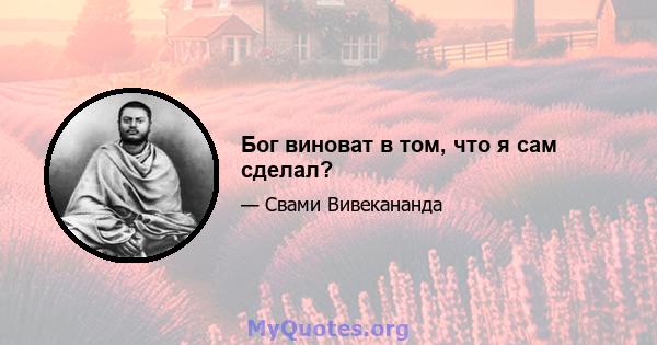 Бог виноват в том, что я сам сделал?