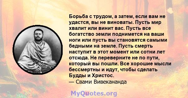 Борьба с трудом, а затем, если вам не удастся, вы не виноваты. Пусть мир хвалит или винит вас. Пусть все богатство земли поднимется на ваши ноги или пусть вы становятся самыми бедными на земле. Пусть смерть наступит в