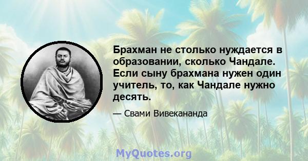 Брахман не столько нуждается в образовании, сколько Чандале. Если сыну брахмана нужен один учитель, то, как Чандале нужно десять.