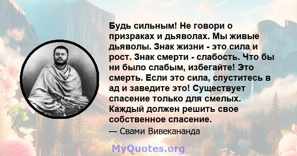 Будь сильным! Не говори о призраках и дьяволах. Мы живые дьяволы. Знак жизни - это сила и рост. Знак смерти - слабость. Что бы ни было слабым, избегайте! Это смерть. Если это сила, спуститесь в ад и заведите это!