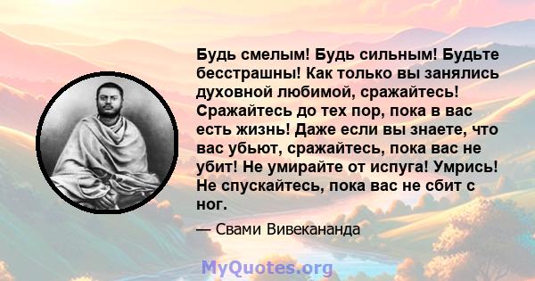 Будь смелым! Будь сильным! Будьте бесстрашны! Как только вы занялись духовной любимой, сражайтесь! Сражайтесь до тех пор, пока в вас есть жизнь! Даже если вы знаете, что вас убьют, сражайтесь, пока вас не убит! Не