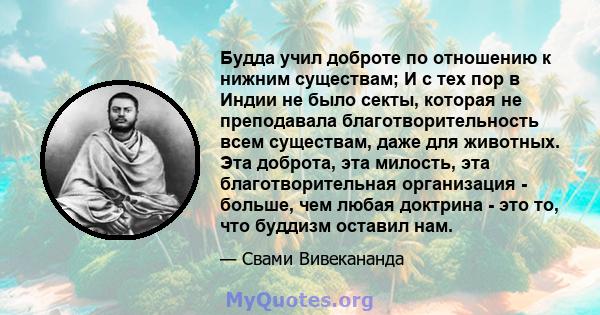 Будда учил доброте по отношению к нижним существам; И с тех пор в Индии не было секты, которая не преподавала благотворительность всем существам, даже для животных. Эта доброта, эта милость, эта благотворительная