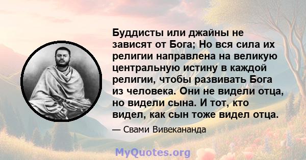 Буддисты или джайны не зависят от Бога; Но вся сила их религии направлена ​​на великую центральную истину в каждой религии, чтобы развивать Бога из человека. Они не видели отца, но видели сына. И тот, кто видел, как сын 