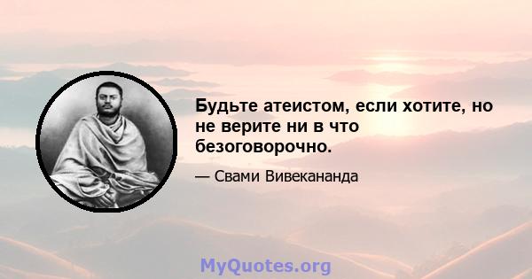 Будьте атеистом, если хотите, но не верите ни в что безоговорочно.