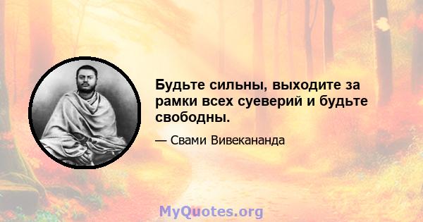 Будьте сильны, выходите за рамки всех суеверий и будьте свободны.