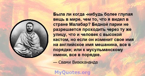 Была ли когда -нибудь более глупая вещь в мире, чем то, что я видел в стране Малабар? Бедной парии не разрешается проходить через ту же улицу, что и человек с высокой кастом, но если он изменит свое имя на английское