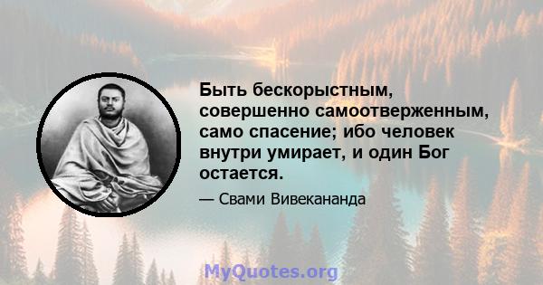 Быть бескорыстным, совершенно самоотверженным, само спасение; ибо человек внутри умирает, и один Бог остается.