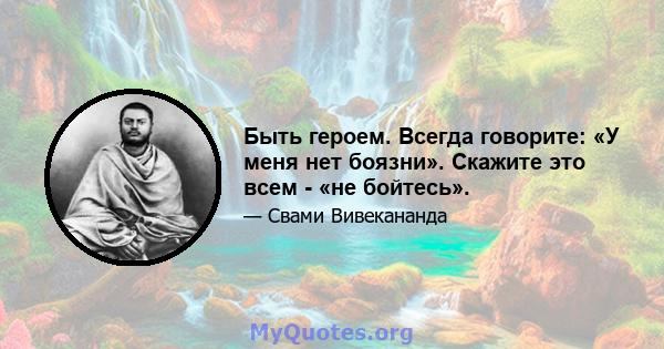 Быть героем. Всегда говорите: «У меня нет боязни». Скажите это всем - «не бойтесь».