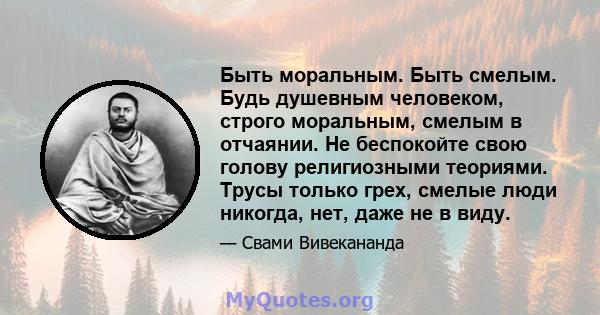 Быть моральным. Быть смелым. Будь душевным человеком, строго моральным, смелым в отчаянии. Не беспокойте свою голову религиозными теориями. Трусы только грех, смелые люди никогда, нет, даже не в виду.