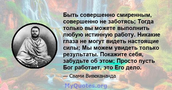 Быть совершенно смиренным, совершенно не заботясь; Тогда только вы можете выполнить любую истинную работу. Никакие глаза не могут видеть настоящие силы; Мы можем увидеть только результаты. Покажите себя, забудьте об