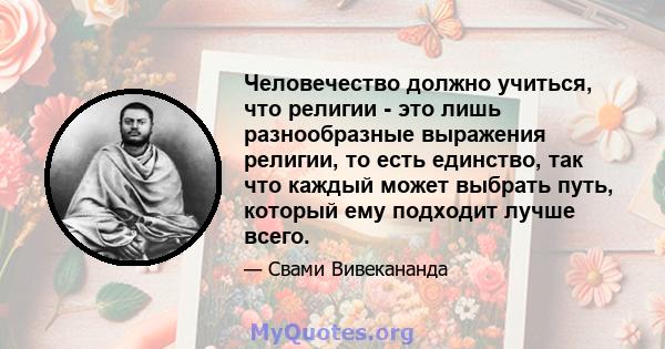 Человечество должно учиться, что религии - это лишь разнообразные выражения религии, то есть единство, так что каждый может выбрать путь, который ему подходит лучше всего.