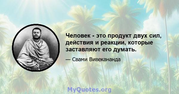 Человек - это продукт двух сил, действия и реакции, которые заставляют его думать.