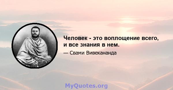 Человек - это воплощение всего, и все знания в нем.