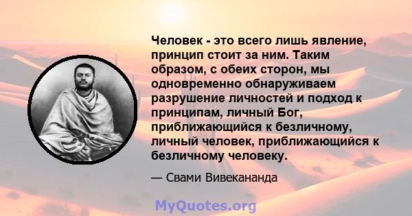 Человек - это всего лишь явление, принцип стоит за ним. Таким образом, с обеих сторон, мы одновременно обнаруживаем разрушение личностей и подход к принципам, личный Бог, приближающийся к безличному, личный человек,