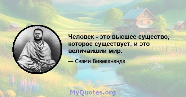 Человек - это высшее существо, которое существует, и это величайший мир.