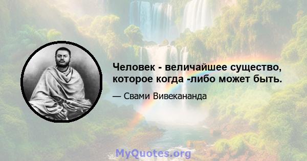 Человек - величайшее существо, которое когда -либо может быть.