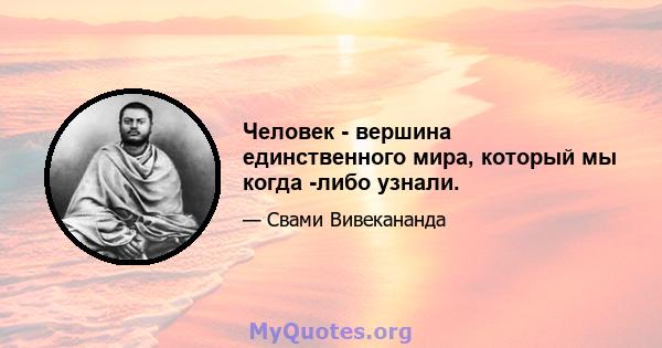 Человек - вершина единственного мира, который мы когда -либо узнали.