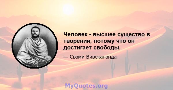 Человек - высшее существо в творении, потому что он достигает свободы.