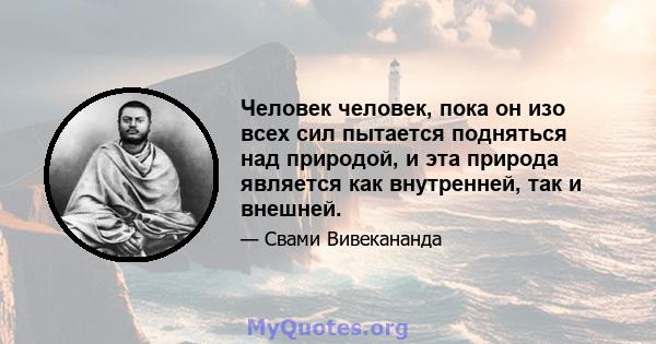 Человек человек, пока он изо всех сил пытается подняться над природой, и эта природа является как внутренней, так и внешней.