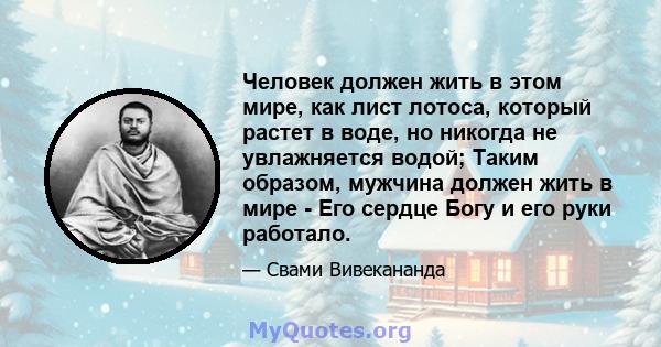 Человек должен жить в этом мире, как лист лотоса, который растет в воде, но никогда не увлажняется водой; Таким образом, мужчина должен жить в мире - Его сердце Богу и его руки работало.