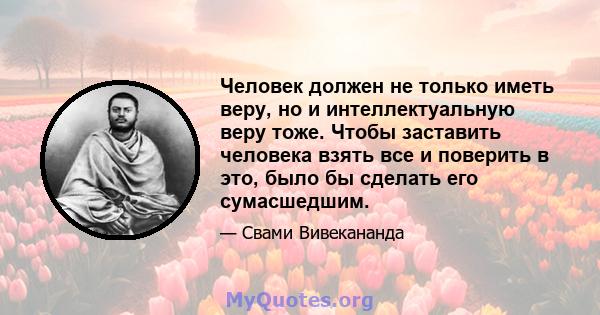 Человек должен не только иметь веру, но и интеллектуальную веру тоже. Чтобы заставить человека взять все и поверить в это, было бы сделать его сумасшедшим.