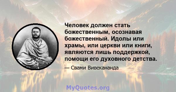 Человек должен стать божественным, осознавая божественный. Идолы или храмы, или церкви или книги, являются лишь поддержкой, помощи его духовного детства.