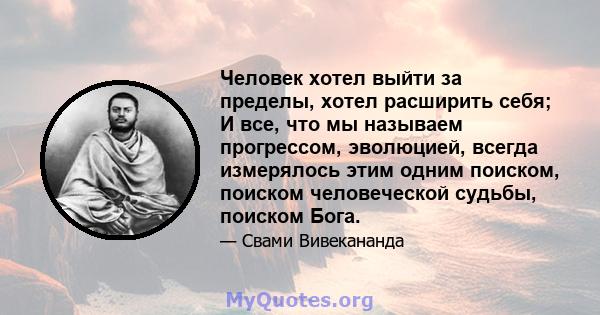 Человек хотел выйти за пределы, хотел расширить себя; И все, что мы называем прогрессом, эволюцией, всегда измерялось этим одним поиском, поиском человеческой судьбы, поиском Бога.