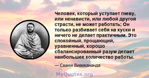 Человек, который уступает гневу, или ненависти, или любой другой страсти, не может работать; Он только разбивает себя на куски и ничего не делает практичным. Это спокойный, прощающий, уравненный, хорошо сбалансированный 