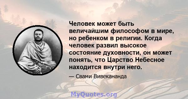 Человек может быть величайшим философом в мире, но ребенком в религии. Когда человек развил высокое состояние духовности, он может понять, что Царство Небесное находится внутри него.