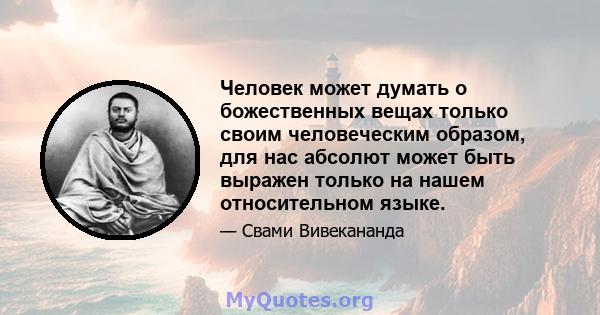 Человек может думать о божественных вещах только своим человеческим образом, для нас абсолют может быть выражен только на нашем относительном языке.