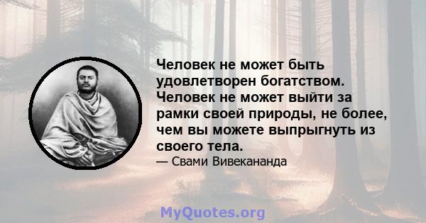 Человек не может быть удовлетворен богатством. Человек не может выйти за рамки своей природы, не более, чем вы можете выпрыгнуть из своего тела.