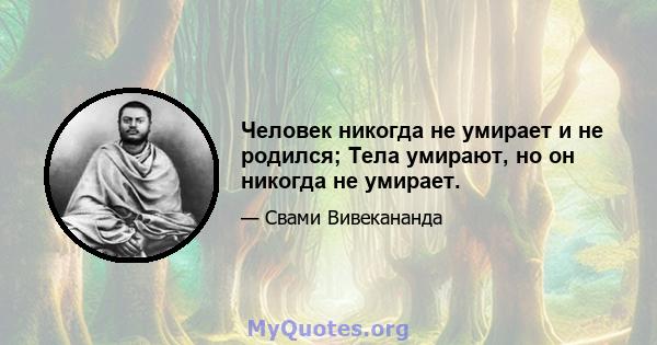 Человек никогда не умирает и не родился; Тела умирают, но он никогда не умирает.