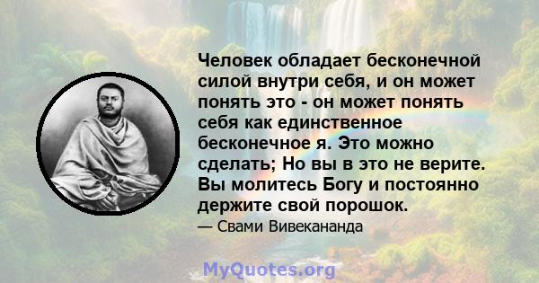 Человек обладает бесконечной силой внутри себя, и он может понять это - он может понять себя как единственное бесконечное я. Это можно сделать; Но вы в это не верите. Вы молитесь Богу и постоянно держите свой порошок.