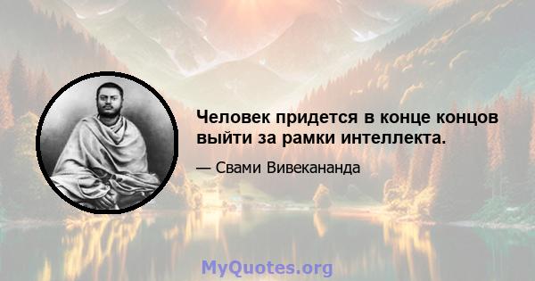 Человек придется в конце концов выйти за рамки интеллекта.