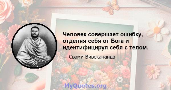 Человек совершает ошибку, отделяя себя от Бога и идентифицируя себя с телом.