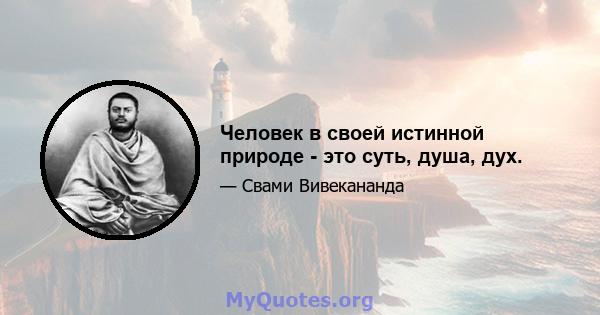 Человек в своей истинной природе - это суть, душа, дух.