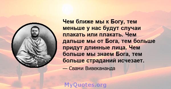 Чем ближе мы к Богу, тем меньше у нас будут случаи плакать или плакать. Чем дальше мы от Бога, тем больше придут длинные лица. Чем больше мы знаем Бога, тем больше страданий исчезает.